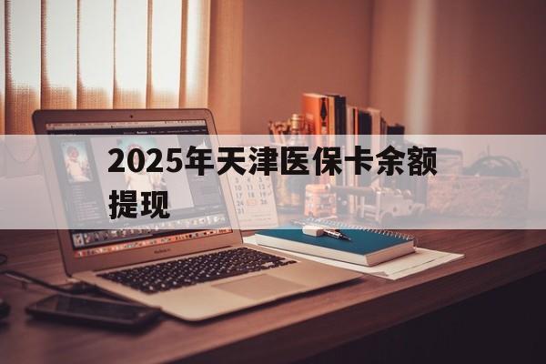 慈溪最新2025年天津医保卡余额提现方法分析(最方便真实的慈溪2025年天津医保卡余额提现多少方法)