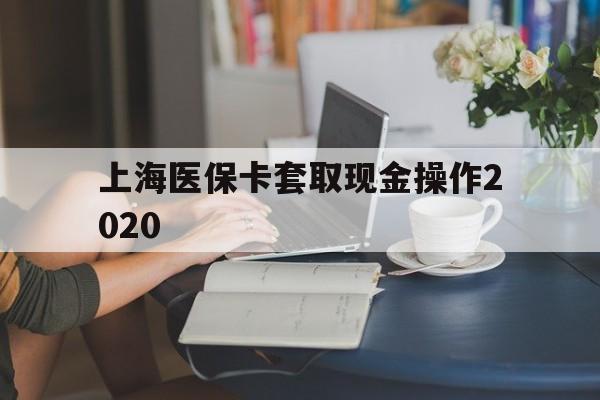 慈溪最新上海医保卡套取现金操作2020方法分析(最方便真实的慈溪上海医保卡套取现金操作2020年方法)