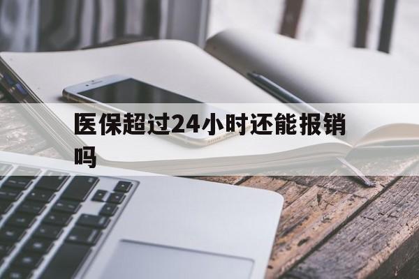 慈溪最新医保超过24小时还能报销吗方法分析(最方便真实的慈溪住院医保超过24小时方法)
