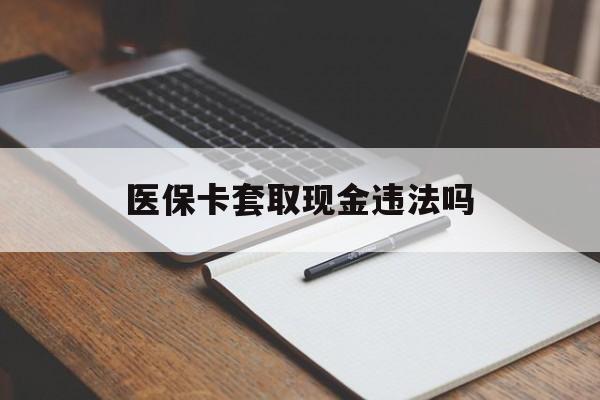 慈溪最新医保卡套取现金违法吗方法分析(最方便真实的慈溪医保卡套取现金违法吗怎么处理方法)